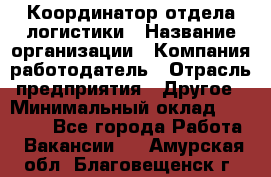 Координатор отдела логистики › Название организации ­ Компания-работодатель › Отрасль предприятия ­ Другое › Минимальный оклад ­ 25 000 - Все города Работа » Вакансии   . Амурская обл.,Благовещенск г.